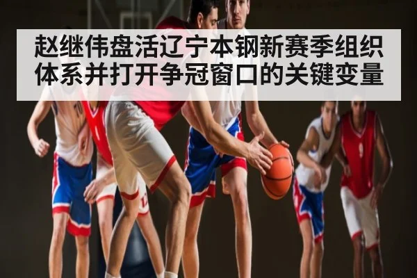 赵继伟盘活辽宁本钢新赛季组织体系并打开争冠窗口的关键变量