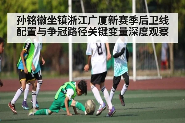 孙铭徽坐镇浙江广厦新赛季后卫线配置与争冠路径关键变量深度观察
